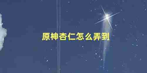 原神杏仁怎么弄到 原神万民堂没有杏仁了(原神万民堂没有杏仁豆腐)